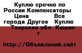 Куплю срочно по России Компенсаторы › Цена ­ 90 000 - Все города Другое » Куплю   . Тверская обл.,Кашин г.